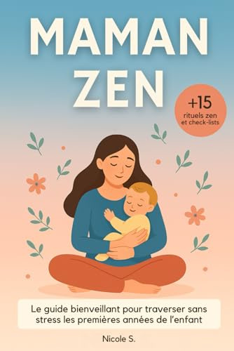 Maman Zen: Le Guide Bienveillant pour Traverser sans Stress les Premières Années de l’Enfant - des Conseils Pratiques et des Rituels Concrets pour une Maternité Apaisée