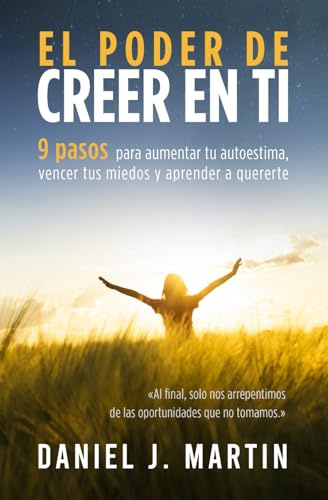 El poder de creer en ti: 9 pasos para aumentar tu autoestima, vencer tus miedos y aprender a quererte (El Poder Está Dentro de Ti)
