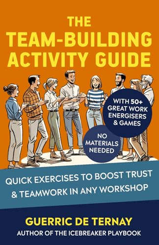 The Team-Building Activity Guide: Quick Exercises to Boost Trust & Teamwork in Any Workshop (with 50+ Great Work Energisers & Games - No Materials Needed)