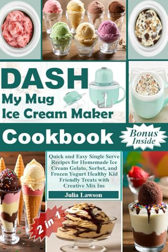 DASH My Mug Ice Cream Maker Cookbook: Quick and Easy Single Serve Recipes for Homemade Ice Cream Gelato, Sorbet, and Frozen Yogurt Healthy Kid Friendly Treats with Creative Mix Ins