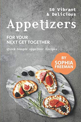 50 Vibrant & Delicious Appetizers: For Your Next Get Together - Quick Simple Appetizer Recipes