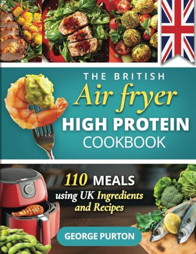 THE BRITISH AIR FRYER HIGH PROTEIN COOKBOOK: UK Themed Recipes For Quick, Easy, Delicious Protein-Packed, Low Carb & Low Fat Meal Ideas