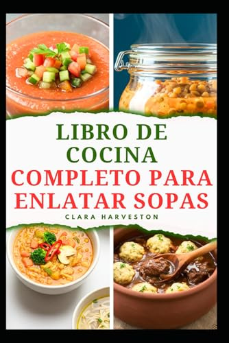 LIBRO DE COCINA COMPLETO PARA ENLATAR SOPAS: Técnicas sencillas para conservar alimentos en frascos y evitar que se echen a perder