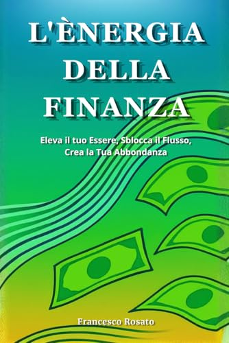 L'Energia della Finanza: Eleva il tuo Essere, Sblocca il Flusso, Crea la Tua Abbondanza