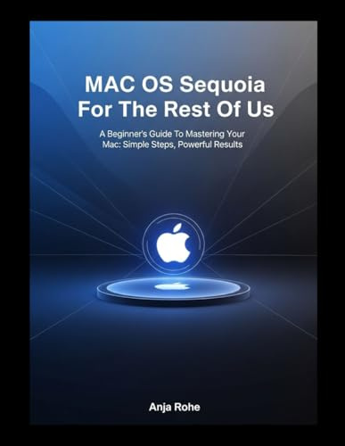MAC OS Sequoia For The Rest Of Us: A Beginner's Guide To Mastering Your Mac: Simple Steps, Powerful Results
