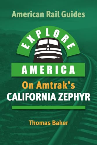 EXPLORE AMERICA BY RAIL ON AMTRAK’S CALIFORNIA ZEPHYR: The Essential Rail Travel Guide & Route Map to Explore Chicago to San Francisco: UPDATED & EXPANDED SECOND EDITION (American Rail Guides)