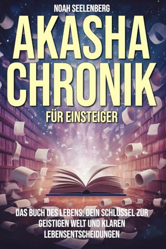Akasha Chronik für Einsteiger: Das Buch des Lebens: Dein Schlüssel zur geistigen Welt und klaren Lebensentscheidungen