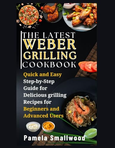 THE LATEST WEBER GRILLING COOKBOOK: Quick and Easy Step-by-Step Guide for Delicious Grilling Recipes for Beginners and Advanced Users