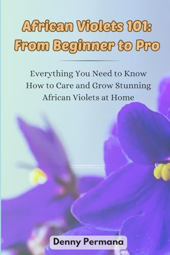 African Violets 101: From Beginner to Pro: Everything You Need to Know How to Care and Grow Stunning African Violets at Home