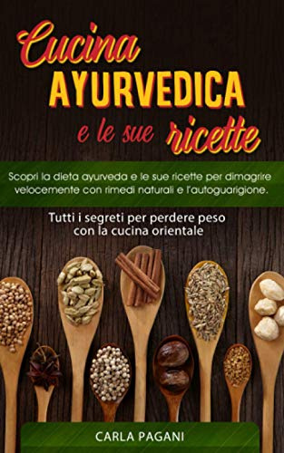 CUCINA AYURVEDICA E LE SUE RICETTE: Scopri la dieta ayurveda e le sue ricette per dimagrire velocemente con rimedi naturali e l’autoguarigione.Tutti i segreti per perdere peso con la cucina orientale