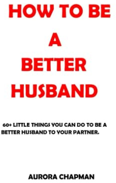 How to be a Better Husband: 60+ little Things You Can Do to Be a Better Husband to Your Partner.
