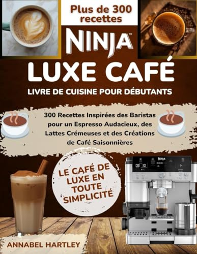 Ninja Luxe Café Livre de cuisine pour débutants: 300 Recettes Inspirées des Baristas pour un Espresso Audacieux, des Lattes Crémeuses et des Créations de Café Saisonnières