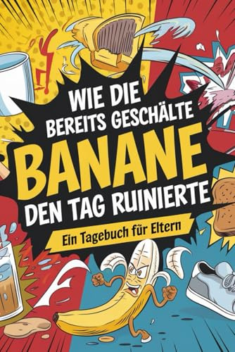 Wie die bereits geschälte Banane den Tag ruinierte: Ein Tagebuch für Eltern