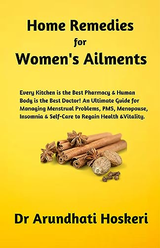 HOME REMEDIES FOR WOMEN'S AILMENTS: Every Kitchen is the Best Pharmacy & Human Body is the Best Doctor! An Ultimate Guide for Managing Menstrual Problems, ... MEDICINE AND ALTERNATIVE HEALING Book 2)