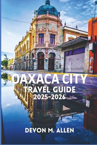 OAXACA CITY TRAVEL GUIDE 2025-2026: The Complete Traveler’s Handbook to History, Art, and Local Life