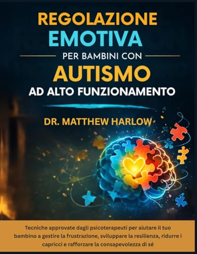 Regolazione emotiva per bambini con autismo ad alto funzionamento: Tecniche approvate dagli psicoterapeuti per aiutare il tuo bambino a gestire la frustrazione, sviluppare la resilienza, ridurre i cap