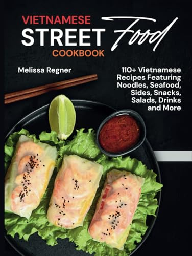Vietnamese Street Food Cookbook: 110+ Vietnamese Recipes Featuring Noodles, Seafood, Sides, Snacks, Salads, Drinks and More