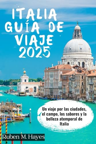 GUÍA DE VIAJES A ITALIA 2025: Un viaje por las ciudades, el campo, los sabores y la belleza atemporal de Italia