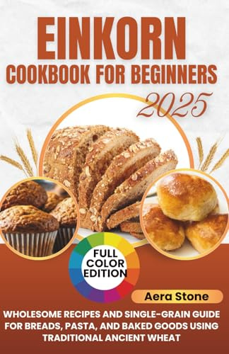 Einkorn Cookbook For Beginners: Wholesome Recipes and Single-Grain Guide for Breads, Pasta, and Baked Goods Using Traditional Ancient Wheat