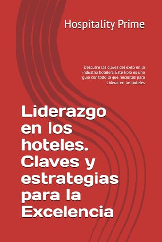 Liderazgo en los hoteles. Claves y estrategias para la Excelencia: Descubre las claves del éxito en la industria hotelera. Este libro es una guía con todo lo que necesitas para Liderar en los hoteles