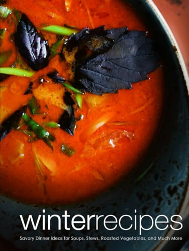 Winter Recipes: Savory Dinner Ideas for Soups, Stews, Roasted Vegetables, and Much More