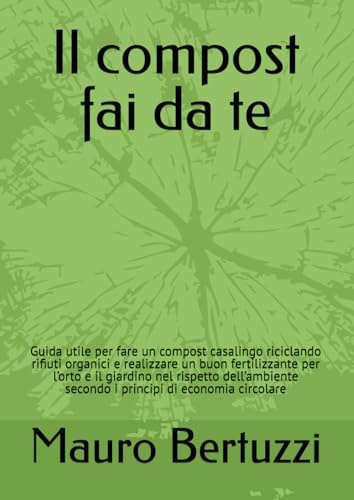 Il compost fai da te: Guida utile per fare un compost casalingo riciclando rifiuti organici e realizzare un buon fertilizzante per l’orto e il ... secondo i principi di economia circolare