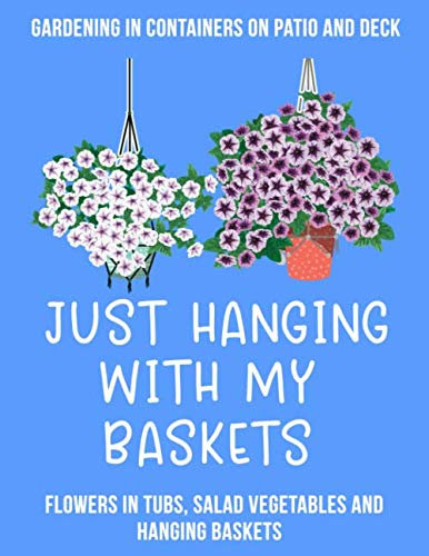 Gardening in Containers on Patio and Deck Just Hanging with my Baskets: Flowers in Tubs, Salad Vegetables and Hanging Baskets
