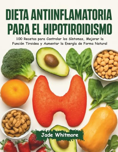 Dieta Antiinflamatoria para el Hipotiroidismo: 100 Recetas para Controlar los Síntomas, Mejorar la Función Tiroidea y Aumentar la Energía de Forma Natural