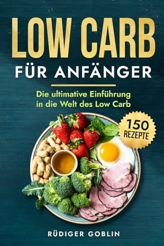 Low Carb: Die ultimative Einführung in die Welt des Low Carb inkl. 150 leckeren Rezepten