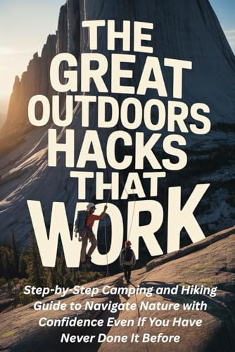 The Great Outdoors Hacks That Work: Step-by-Step Camping and Hiking Guide to Navigate Nature with Confidence Even If You Have Never Done It Before