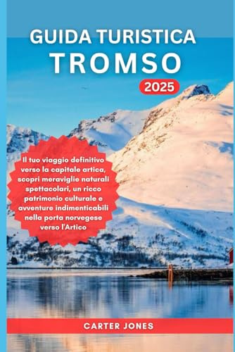 GUIDA TURISTICA TROMSO 2025: Il tuo viaggio definitivo verso la capitale artica,escopri meraviglie naturali spettacolari,un ricco patrimonio culturale e avventure indimenticabili nella porta norveges