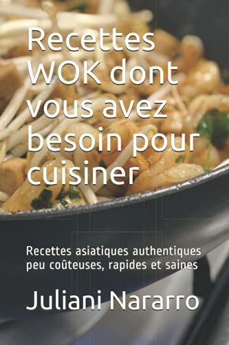 Recettes WOK dont vous avez besoin pour cuisiner: Recettes asiatiques authentiques peu coûteuses, rapides et saines