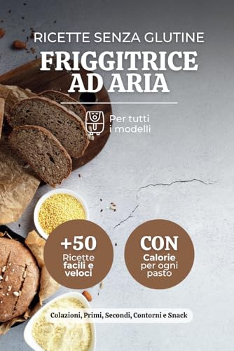 Ricette Senza Glutine Friggitrice ad Aria: +50 Ricette Gustose Facili e Veloci per una Cucina Semplice e Sana, Include Calorie