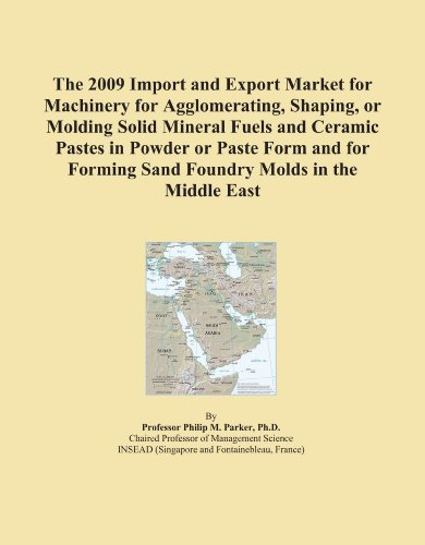 The 2009 Import and Export Market for Machinery for Agglomerating, Shaping, or Molding Solid Mineral Fuels and Ceramic Pastes in Powder or Paste Form ... Forming Sand Foundry Molds in the Middle East