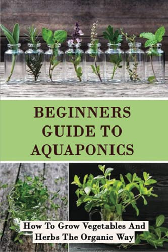 Beginners Guide To Aquaponics: How To Grow Vegetables And Herbs The Organic Way: Grow Organic Vegetables