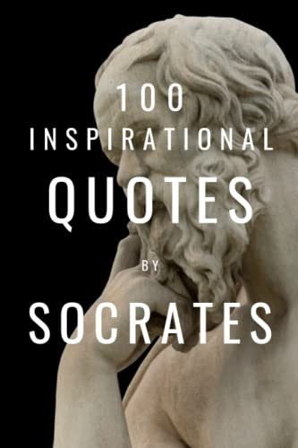 100 Inspirational Quotes By Socrates: A Boost Of Life-Changing Wisdom From The Legendary Greek Philosopher