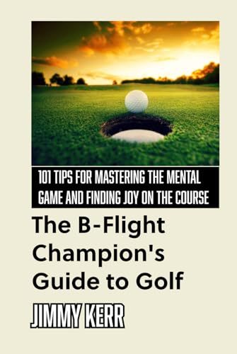 The B-Flight Champion’s Guide to Golf: 101 Tips for Mastering the Mental Game and Finding More Joy on the Course