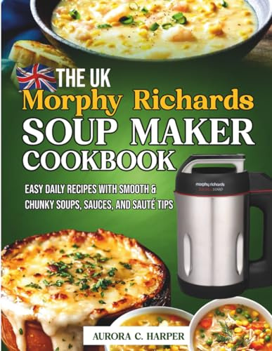 The UK Morphy Richards Soup Maker Cookbook: Easy Daily Recipes with Smooth & Chunky Soups, Sauces, and Sauté Tips