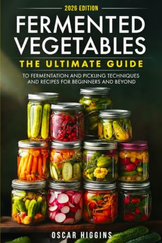 Fermented Vegetables: The Ultimate Guide to Fermentation and Pickling Techniques and Recipes for Beginners and Beyond (Cookbook for Beginners and Beyond)