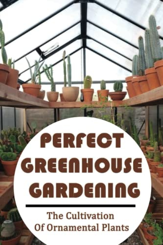 Perfect Greenhouse Gardening: The Cultivation Of Ornamental Plants