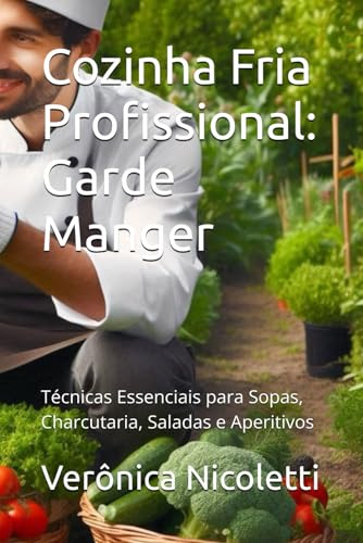 Cozinha Fria Profissional: Garde Manger: Técnicas Essenciais para Sopas, Charcutaria, Saladas e Aperitivos