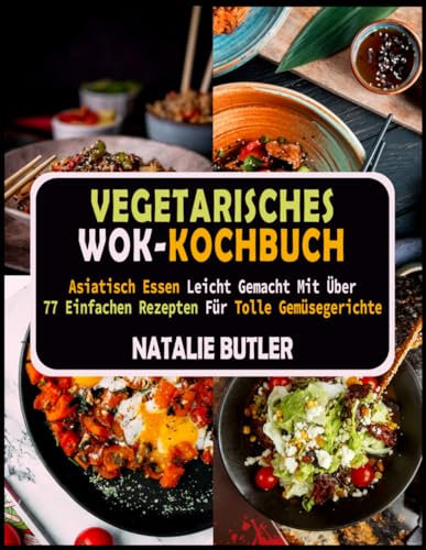 Vegetarisches Wok-Kochbuch: Asiatisch Essen Leicht Gemacht Mit Über 77 Einfachen Rezepten Für Tolle Gemüsegerichte