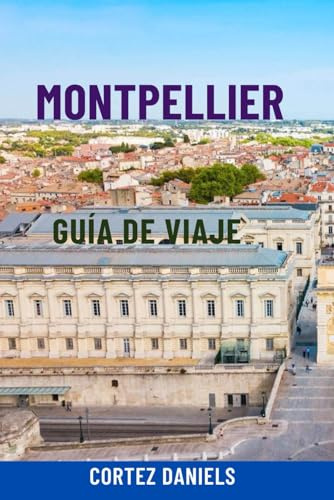 MONTPELLIER GUÍA DE VIAJE: Descubra la joya oculta del sur de Francia: atracciones principales, paseos panorámicos, excursiones de un día, gastronomía ... para una aventura inolvidable en la Provenza