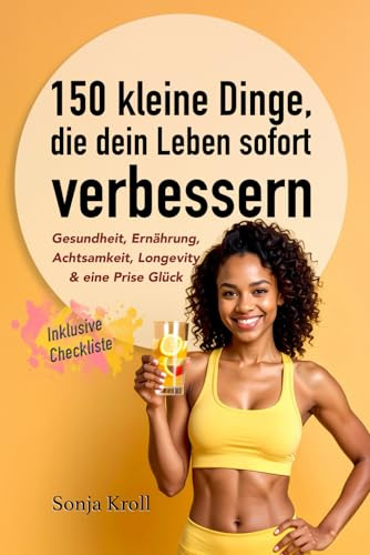 150 kleine Dinge, die dein Leben sofort verbessern: Gesundheit, Ernährung, Achtsamkeit, Longevity & eine Prise Glück