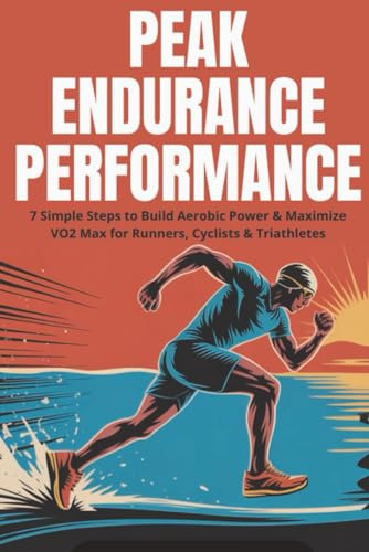 Peak Endurance Performance: 7 Simple Steps to Build Aerobic Power & Maximize VO2 Max for Runners, Cyclists & Triathletes