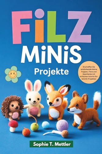 Filz-minis Projekte: Erschaffe entzückende kleine Tiere, Puppen und Geschenke.