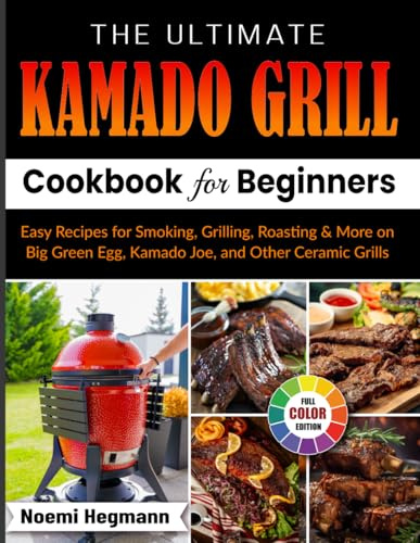 The Ultimate Kamado Grill Cookbook For Beginners: Easy Recipes for Smoking, Grilling, Roasting & More on Big Green Egg, Kamado Joe, and Other Ceramic Grills
