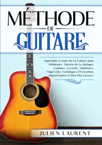 Méthode de Guitare: Apprendre à Jouer de La Guitare pour Débutants. Théorie de la Musique, Gammes, Accords, Tablatures, Fingerstyle, Techniques d'Exécution, Improvisation et Bien Plus Encore !