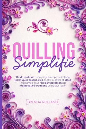 Quilling Simplifié: Guide Pratique avec Projets étape par étape, Techniques Essentielles, Motifs Créatifs et Idées Inspirantes pour réaliser Facilement de Magnifiques Créations en Papier Roulé