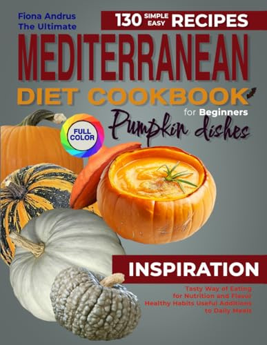 The Ultimate Mediterranean Diet Cookbook for Beginner: 130 Simple & Easy Recipes with Pumpkin Dishes. Tasty way of Eating for Nutrition and Flavor. ... Meals (Mediterranean Single-Ingredient Magic)